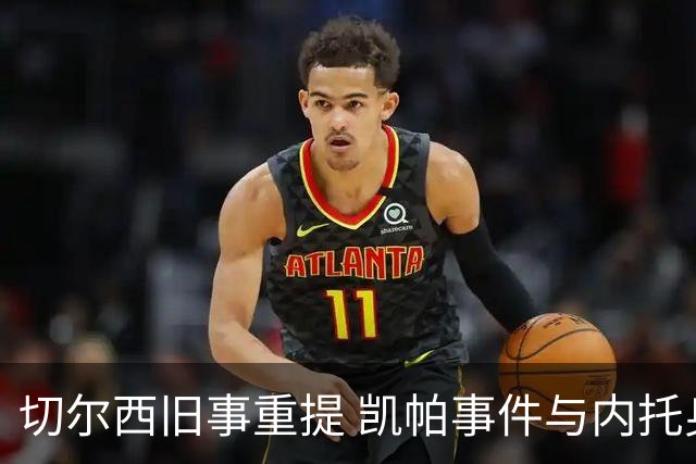 切尔西旧事重提 凯帕事件与内托身价引发讨论